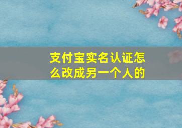 支付宝实名认证怎么改成另一个人的