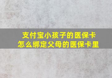 支付宝小孩子的医保卡怎么绑定父母的医保卡里