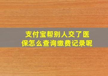 支付宝帮别人交了医保怎么查询缴费记录呢