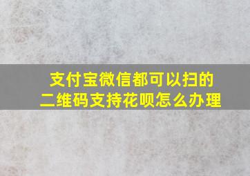 支付宝微信都可以扫的二维码支持花呗怎么办理