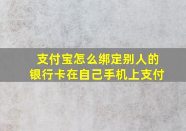 支付宝怎么绑定别人的银行卡在自己手机上支付