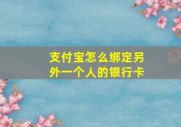 支付宝怎么绑定另外一个人的银行卡