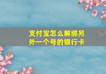 支付宝怎么解绑另外一个号的银行卡