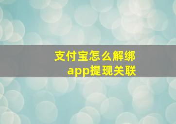 支付宝怎么解绑app提现关联