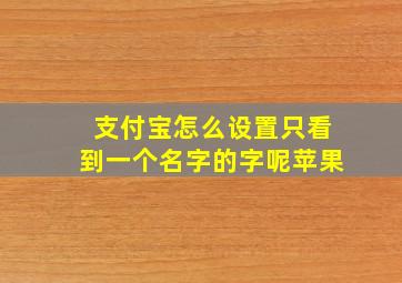 支付宝怎么设置只看到一个名字的字呢苹果