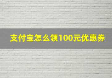 支付宝怎么领100元优惠券