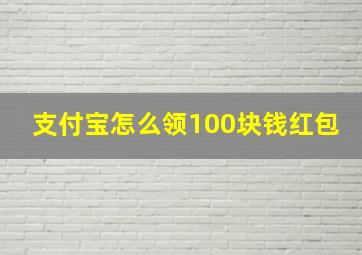 支付宝怎么领100块钱红包