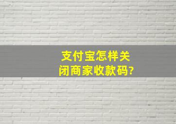 支付宝怎样关闭商家收款码?