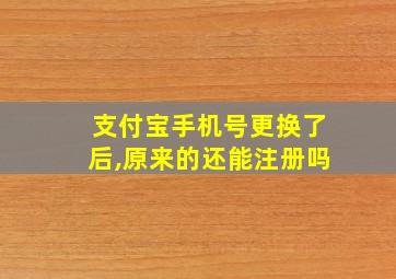 支付宝手机号更换了后,原来的还能注册吗