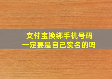 支付宝换绑手机号码一定要是自己实名的吗