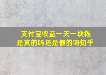 支付宝收益一天一块钱是真的吗还是假的呀知乎