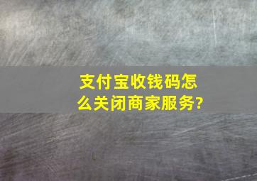 支付宝收钱码怎么关闭商家服务?