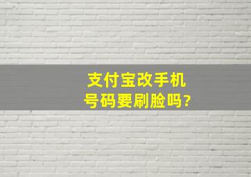 支付宝改手机号码要刷脸吗?