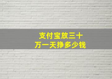 支付宝放三十万一天挣多少钱