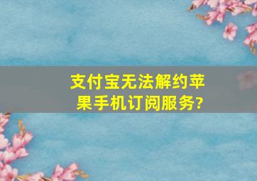 支付宝无法解约苹果手机订阅服务?