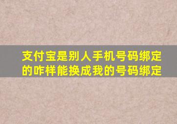 支付宝是别人手机号码绑定的咋样能换成我的号码绑定