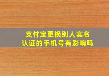 支付宝更换别人实名认证的手机号有影响吗