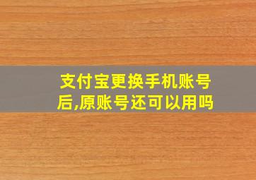 支付宝更换手机账号后,原账号还可以用吗