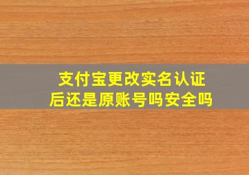 支付宝更改实名认证后还是原账号吗安全吗