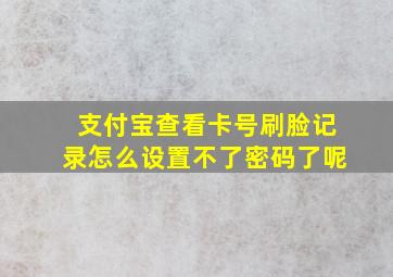 支付宝查看卡号刷脸记录怎么设置不了密码了呢