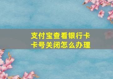 支付宝查看银行卡卡号关闭怎么办理