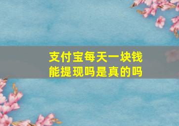 支付宝每天一块钱能提现吗是真的吗