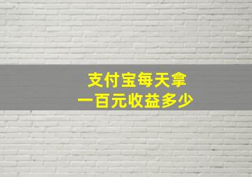 支付宝每天拿一百元收益多少