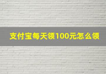 支付宝每天领100元怎么领