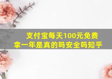 支付宝每天100元免费拿一年是真的吗安全吗知乎