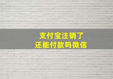 支付宝注销了还能付款吗微信