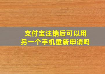 支付宝注销后可以用另一个手机重新申请吗