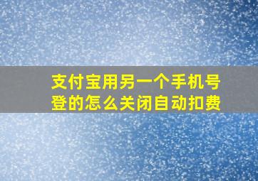 支付宝用另一个手机号登的怎么关闭自动扣费