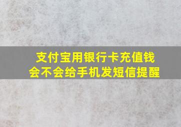 支付宝用银行卡充值钱会不会给手机发短信提醒