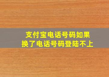 支付宝电话号码如果换了电话号码登陆不上