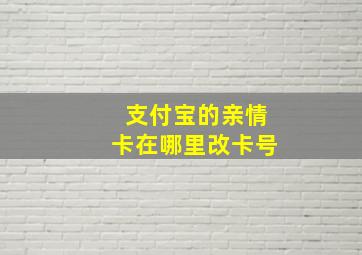 支付宝的亲情卡在哪里改卡号