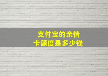 支付宝的亲情卡额度是多少钱