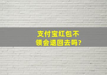 支付宝红包不领会退回去吗?