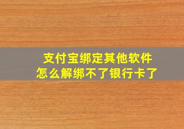 支付宝绑定其他软件怎么解绑不了银行卡了