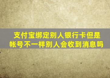 支付宝绑定别人银行卡但是帐号不一样别人会收到消息吗