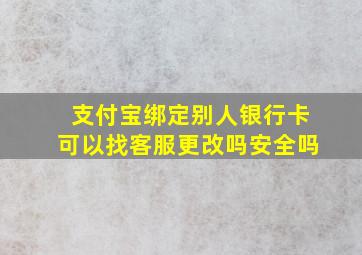 支付宝绑定别人银行卡可以找客服更改吗安全吗