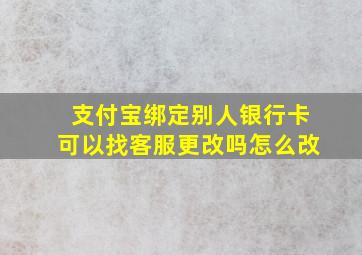 支付宝绑定别人银行卡可以找客服更改吗怎么改