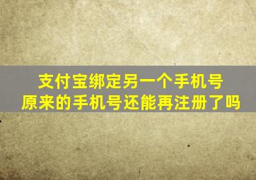 支付宝绑定另一个手机号 原来的手机号还能再注册了吗