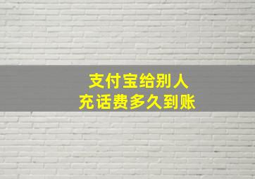 支付宝给别人充话费多久到账