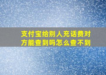 支付宝给别人充话费对方能查到吗怎么查不到