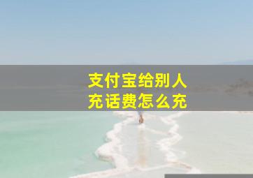 支付宝给别人充话费怎么充