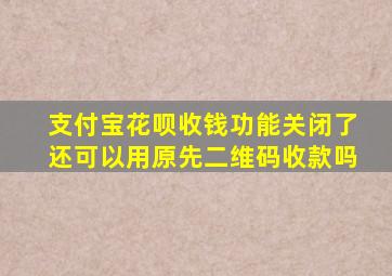 支付宝花呗收钱功能关闭了还可以用原先二维码收款吗