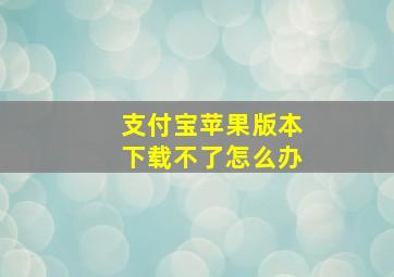 支付宝苹果版本下载不了怎么办