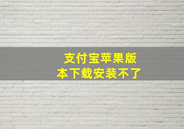 支付宝苹果版本下载安装不了