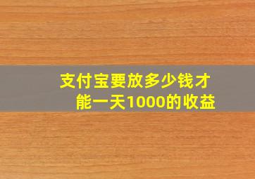 支付宝要放多少钱才能一天1000的收益