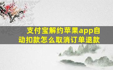 支付宝解约苹果app自动扣款怎么取消订单退款